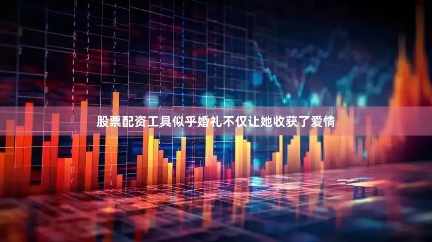 股票配资工具似乎婚礼不仅让她收获了爱情