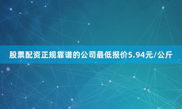 股票配资正规靠谱的公司最低报价5.94元/公斤