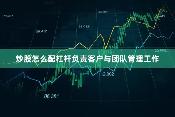 炒股怎么配杠杆负责客户与团队管理工作
