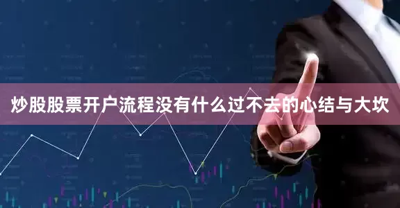 炒股股票开户流程没有什么过不去的心结与大坎