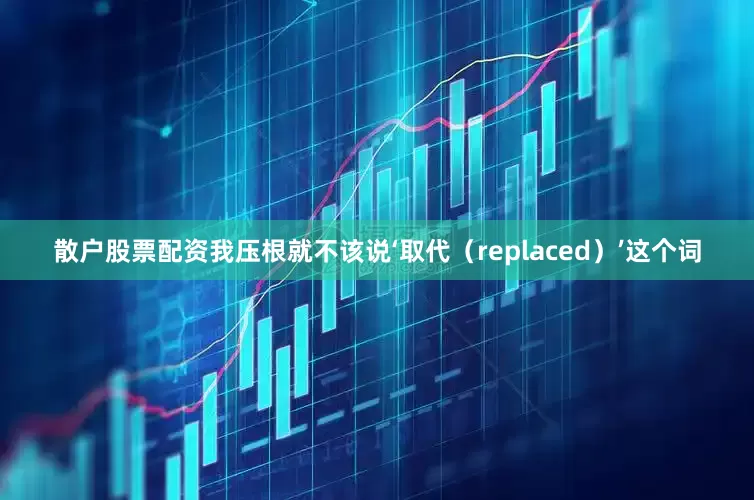 散户股票配资我压根就不该说‘取代（replaced）’这个词