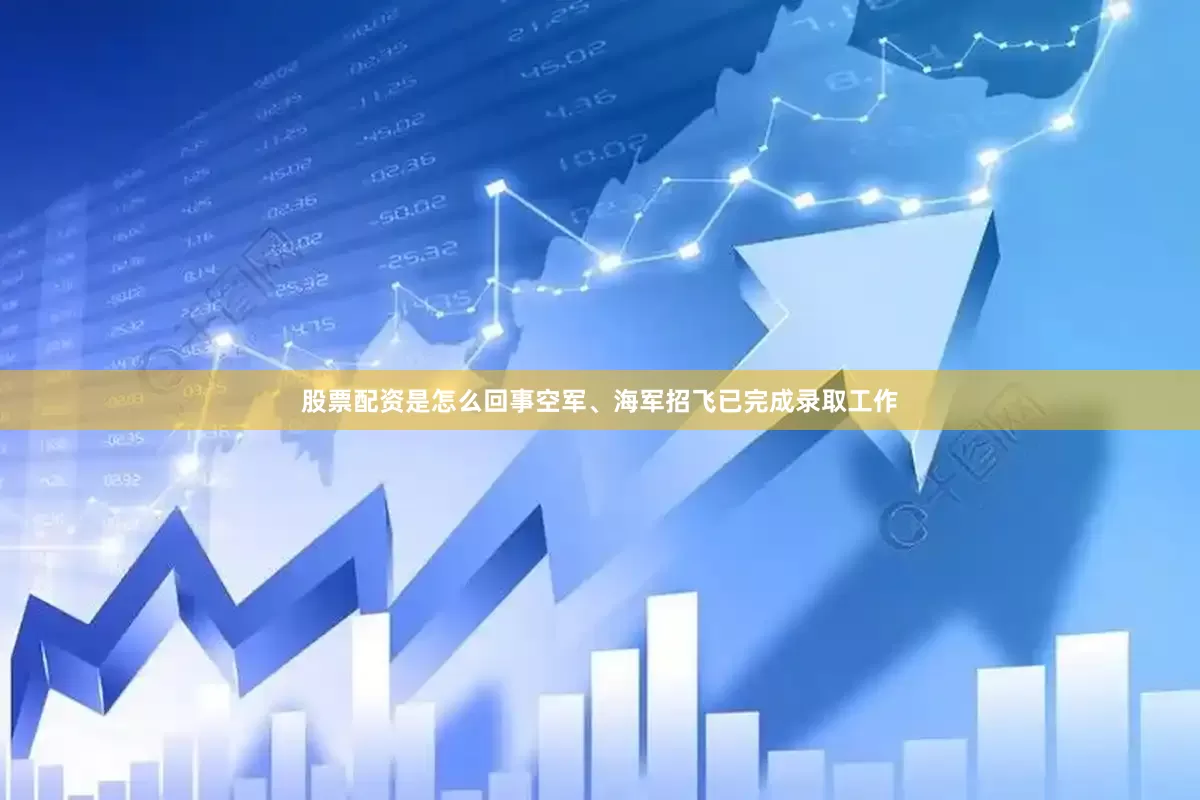 股票配资是怎么回事空军、海军招飞已完成录取工作