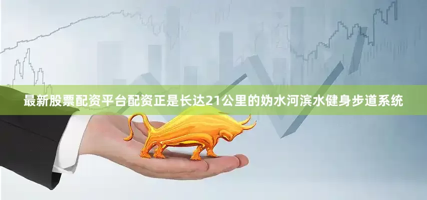 最新股票配资平台配资正是长达21公里的妫水河滨水健身步道系统