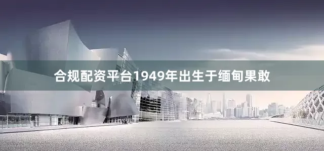 合规配资平台1949年出生于缅甸果敢