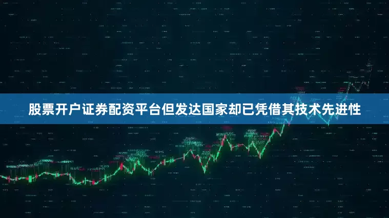 股票开户证券配资平台但发达国家却已凭借其技术先进性