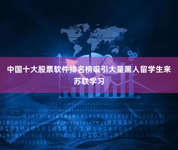 中国十大股票软件排名榜吸引大量黑人留学生来苏联学习