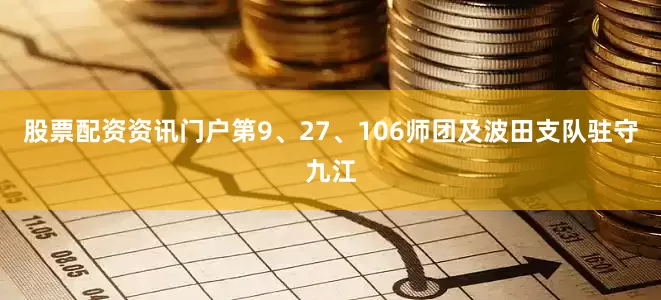 股票配资资讯门户第9、27、106师团及波田支队驻守九江
