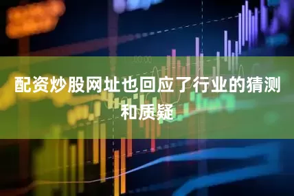配资炒股网址也回应了行业的猜测和质疑