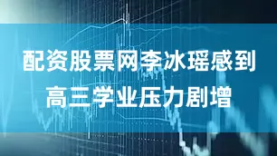 配资股票网李冰瑶感到高三学业压力剧增