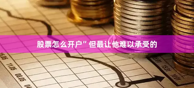股票怎么开户”但最让他难以承受的