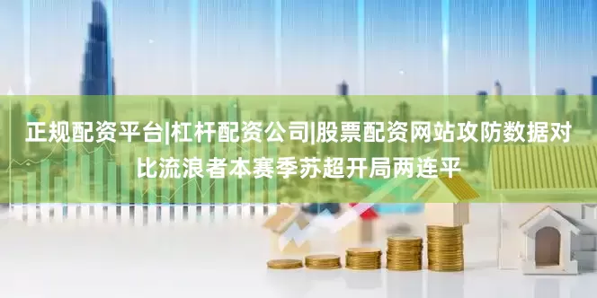 正规配资平台|杠杆配资公司|股票配资网站攻防数据对比流浪者本赛季苏超开局两连平