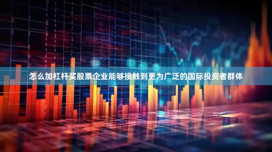 怎么加杠杆买股票企业能够接触到更为广泛的国际投资者群体