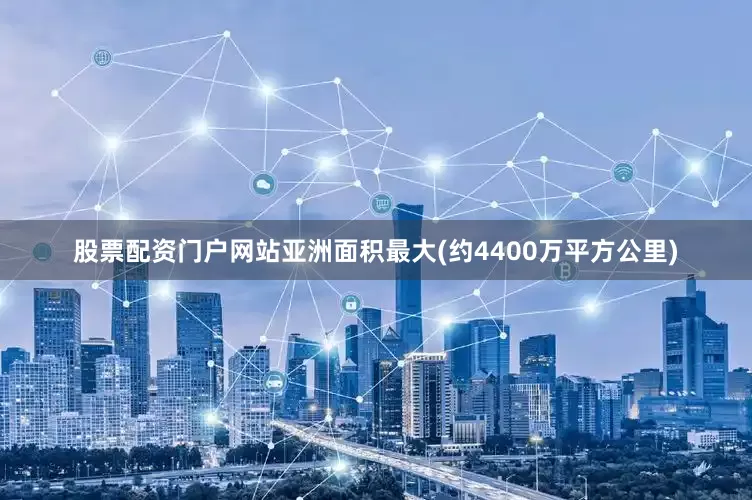 股票配资门户网站亚洲面积最大(约4400万平方公里)