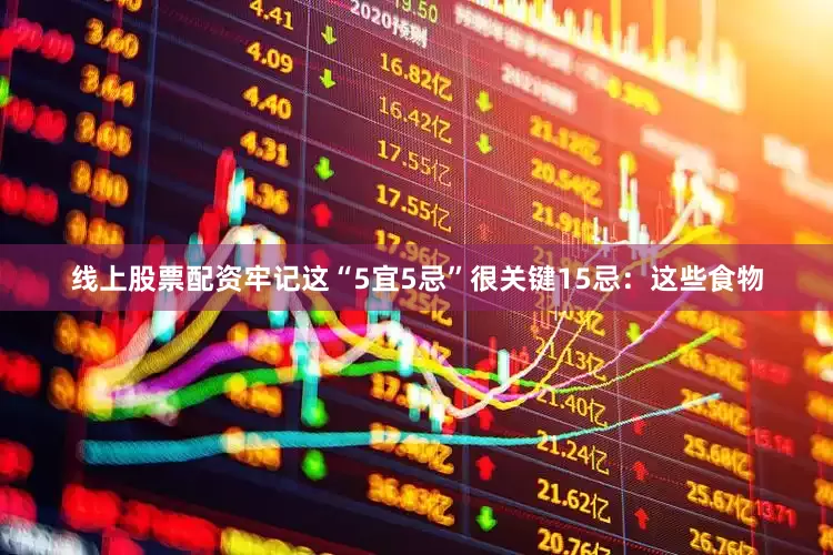 线上股票配资牢记这“5宜5忌”很关键15忌：这些食物