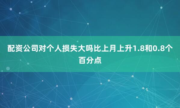 配资公司对个人损失大吗比上月上升1.8和0.8个百分点