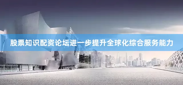 股票知识配资论坛进一步提升全球化综合服务能力