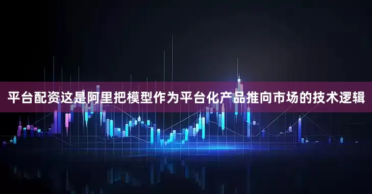 平台配资这是阿里把模型作为平台化产品推向市场的技术逻辑