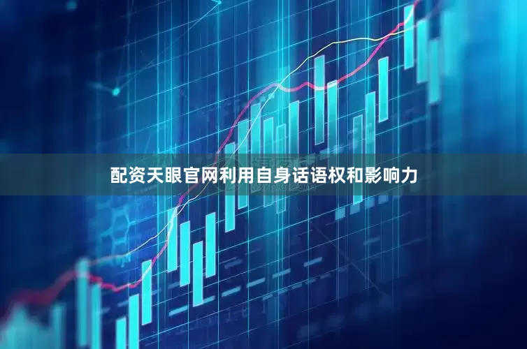 配资天眼官网利用自身话语权和影响力