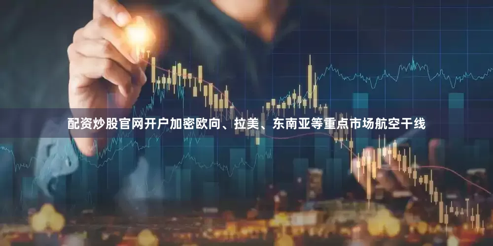 配资炒股官网开户加密欧向、拉美、东南亚等重点市场航空干线
