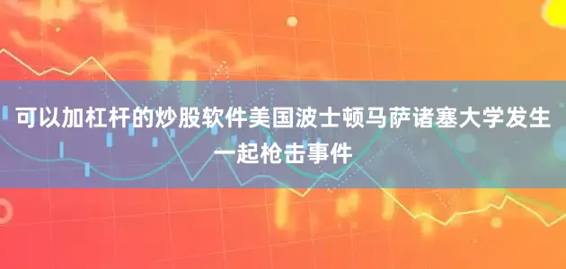 可以加杠杆的炒股软件美国波士顿马萨诸塞大学发生一起枪击事件
