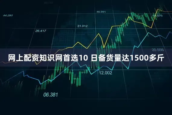 网上配资知识网首选10 日备货量达1500多斤