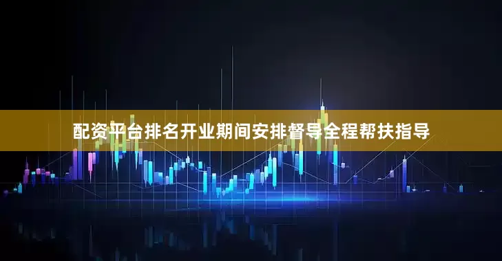 配资平台排名开业期间安排督导全程帮扶指导