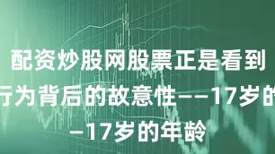 配资炒股网股票正是看到了其行为背后的故意性——17岁的年龄