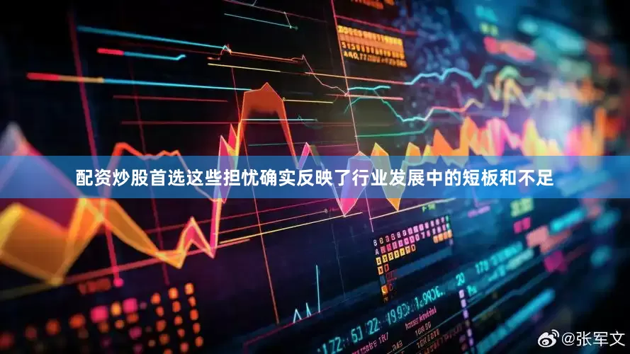 配资炒股首选这些担忧确实反映了行业发展中的短板和不足