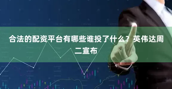 合法的配资平台有哪些　　谁投了什么？　　英伟达周二宣布